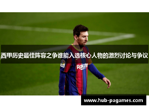 西甲历史最佳阵容之争谁能入选核心人物的激烈讨论与争议 西甲历史最佳阵容之争谁能入选核心人物的激烈讨论与争议