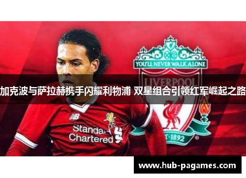 加克波与萨拉赫携手闪耀利物浦 双星组合引领红军崛起之路 加克波与萨拉赫携手闪耀利物浦 双星组合引领红军崛起之路