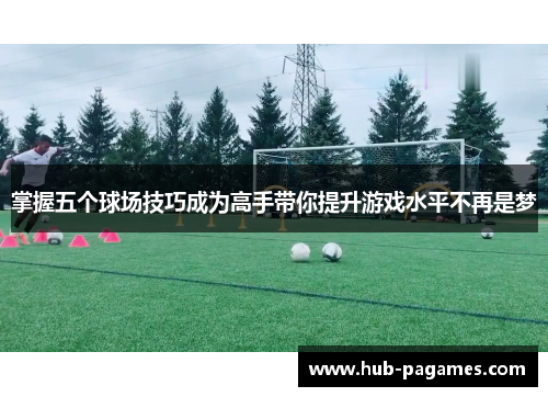 掌握五个球场技巧成为高手带你提升游戏水平不再是梦 掌握五个球场技巧成为高手带你提升游戏水平不再是梦
