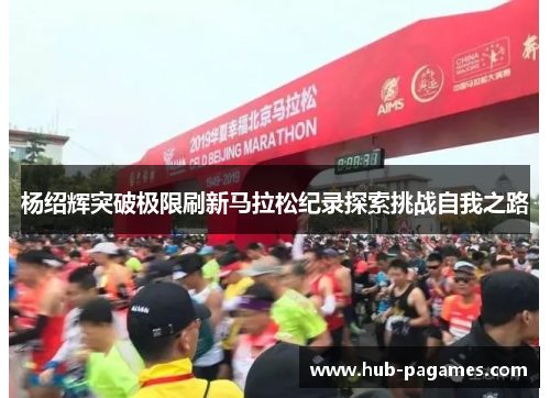 杨绍辉突破极限刷新马拉松纪录探索挑战自我之路 杨绍辉突破极限刷新马拉松纪录探索挑战自我之路