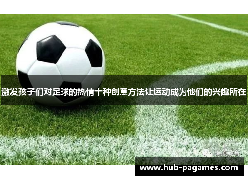 激发孩子们对足球的热情十种创意方法让运动成为他们的兴趣所在 激发孩子们对足球的热情十种创意方法让运动成为他们的兴趣所在