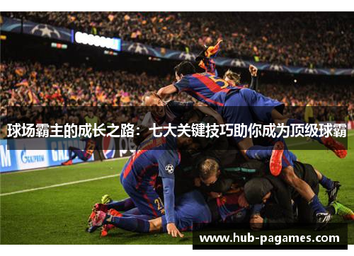 球场霸主的成长之路:七大关键技巧助你成为顶级球霸 球场霸主的成长之路:七大关键技巧助你成为顶级球霸