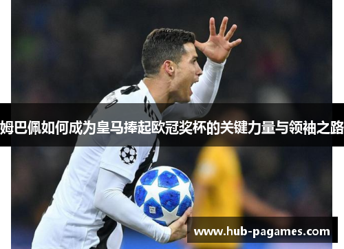 姆巴佩如何成为皇马捧起欧冠奖杯的关键力量与领袖之路