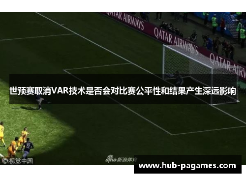 世预赛取消VAR技术是否会对比赛公平性和结果产生深远影响