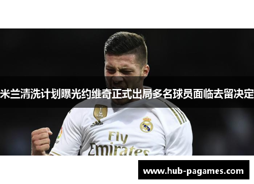 米兰清洗计划曝光约维奇正式出局多名球员面临去留决定