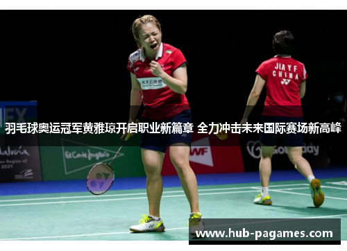 羽毛球奥运冠军黄雅琼开启职业新篇章 全力冲击未来国际赛场新高峰