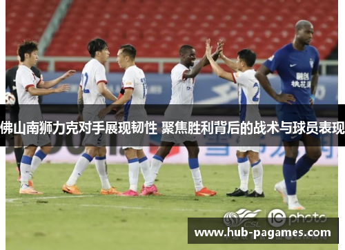 佛山南狮力克对手展现韧性 聚焦胜利背后的战术与球员表现