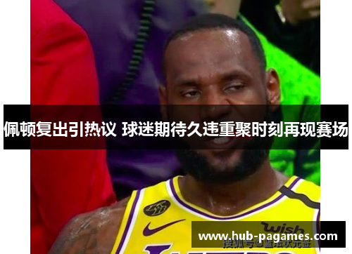 佩顿复出引热议 球迷期待久违重聚时刻再现赛场