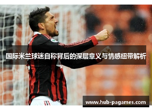 国际米兰球迷自称背后的深层意义与情感纽带解析