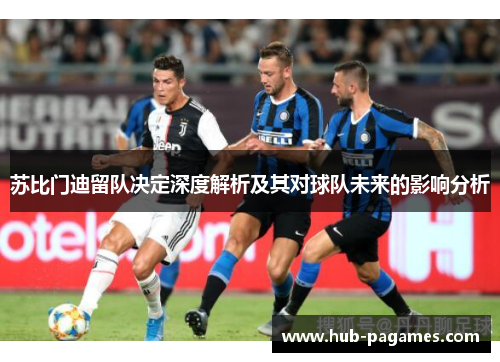 苏比门迪留队决定深度解析及其对球队未来的影响分析