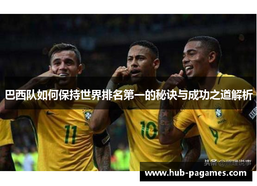 巴西队如何保持世界排名第一的秘诀与成功之道解析