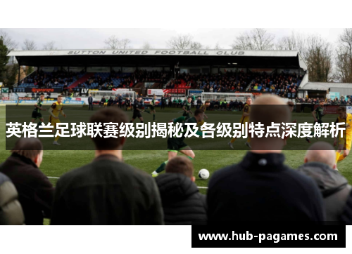 英格兰足球联赛级别揭秘及各级别特点深度解析