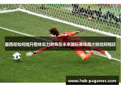 墨西哥如何提升整体实力避免在未来国际赛场再次败给阿根廷 墨西哥如何提升整体实力避免在未来国际赛场再次败给阿根廷