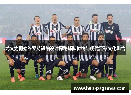 尤文为何始终坚持短袖设计探秘球队传统与现代足球文化融合