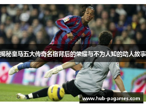 揭秘皇马五大传奇名宿背后的荣耀与不为人知的动人故事