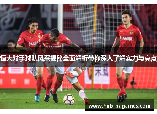 恒大对手球队风采揭秘全面解析带你深入了解实力与亮点 恒大对手球队风采揭秘全面解析带你深入了解实力与亮点