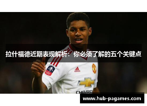 拉什福德近期表现解析:你必须了解的五个关键点 拉什福德近期表现解析:你必须了解的五个关键点