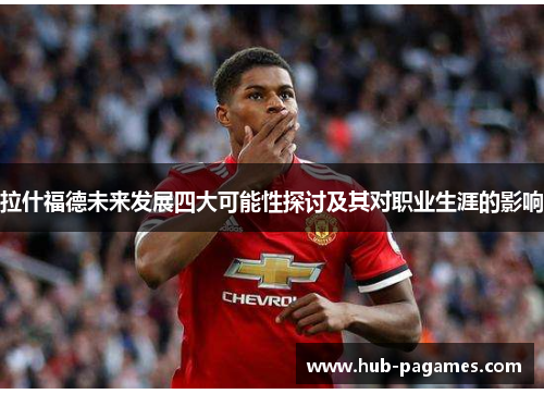 拉什福德未来发展四大可能性探讨及其对职业生涯的影响 拉什福德未来发展四大可能性探讨及其对职业生涯的影响