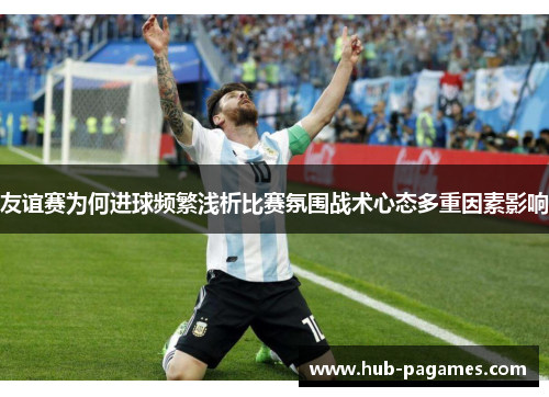 友谊赛为何进球频繁浅析比赛氛围战术心态多重因素影响