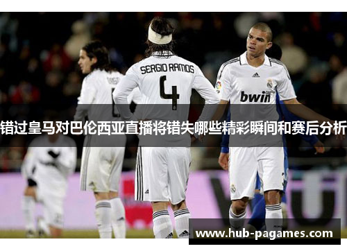 错过皇马对巴伦西亚直播将错失哪些精彩瞬间和赛后分析