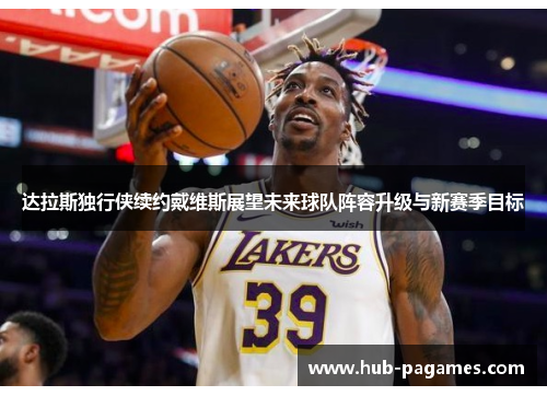 达拉斯独行侠续约戴维斯展望未来球队阵容升级与新赛季目标