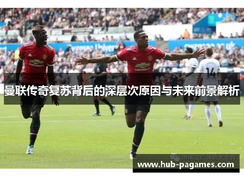 曼联传奇复苏背后的深层次原因与未来前景解析