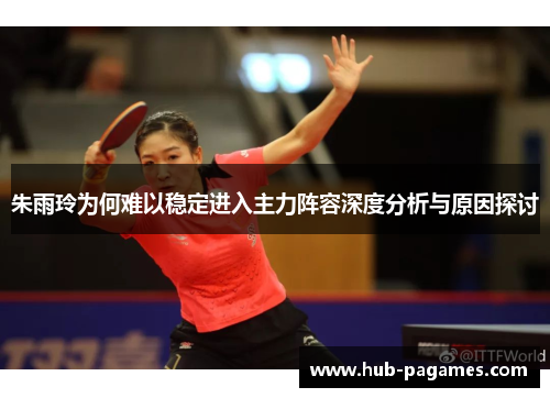 朱雨玲为何难以稳定进入主力阵容深度分析与原因探讨