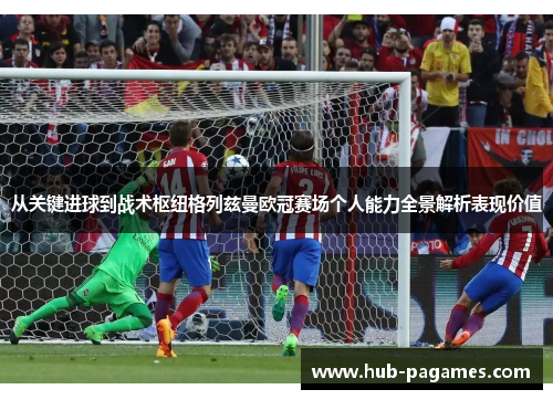 从关键进球到战术枢纽格列兹曼欧冠赛场个人能力全景解析表现价值