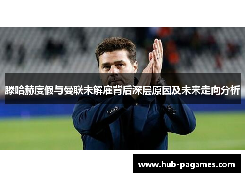 滕哈赫度假与曼联未解雇背后深层原因及未来走向分析