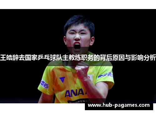 王皓辞去国家乒乓球队主教练职务的背后原因与影响分析