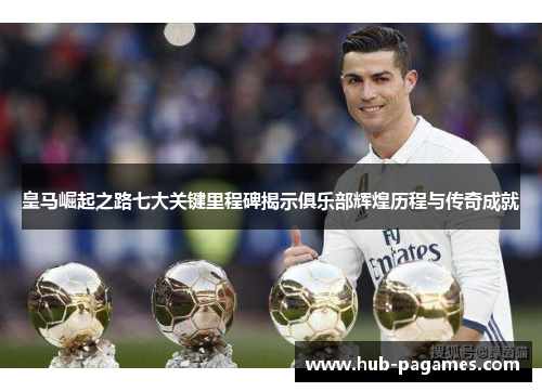 皇马崛起之路七大关键里程碑揭示俱乐部辉煌历程与传奇成就