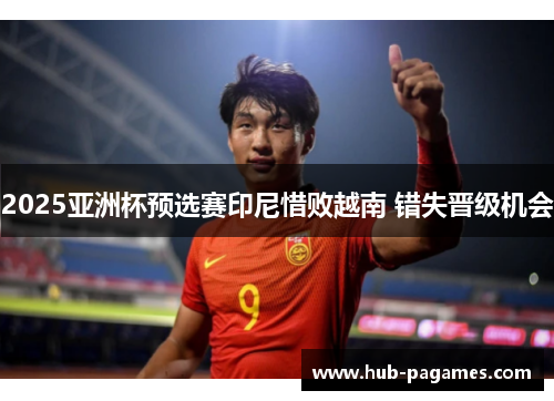 2025亚洲杯预选赛印尼惜败越南 错失晋级机会