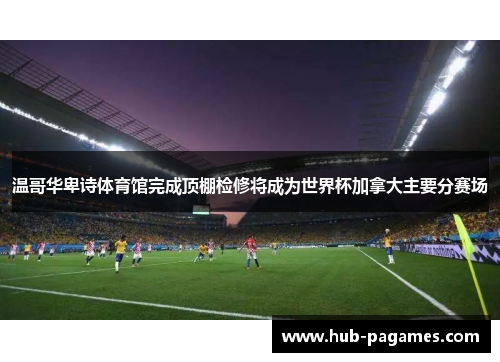 温哥华卑诗体育馆完成顶棚检修将成为世界杯加拿大主要分赛场