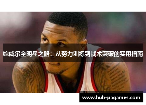 鲍威尔全明星之路：从努力训练到战术突破的实用指南