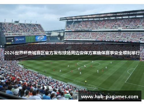 2026世界杯费城赛区官方发布球场周边安保方案确保赛事安全顺利举行