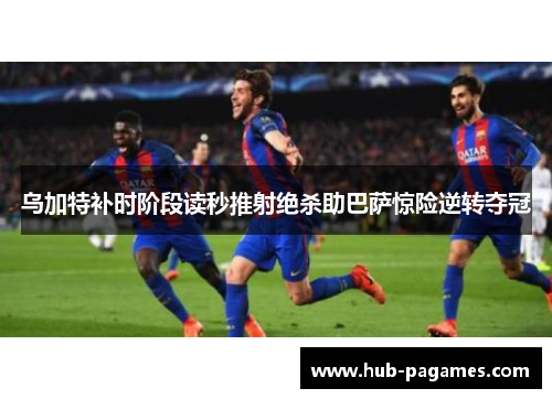 乌加特补时阶段读秒推射绝杀助巴萨惊险逆转夺冠