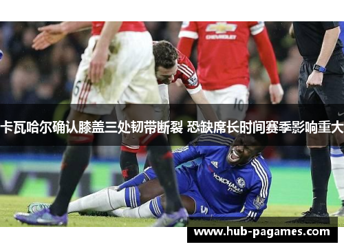 卡瓦哈尔确认膝盖三处韧带断裂 恐缺席长时间赛季影响重大 卡瓦哈尔确认膝盖三处韧带断裂 恐缺席长时间赛季影响重大