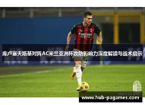 库卢塞夫斯基对阵AC米兰亚洲杯攻防影响力深度解读与战术启示