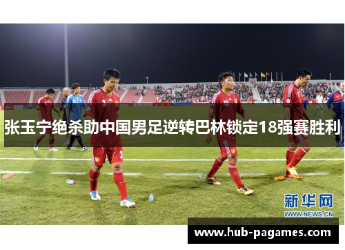 张玉宁绝杀助中国男足逆转巴林锁定18强赛胜利