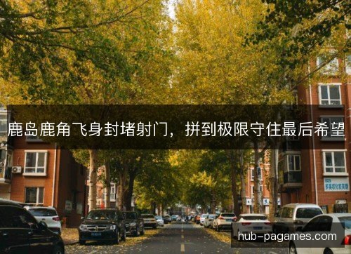 鹿岛鹿角飞身封堵射门，拼到极限守住最后希望