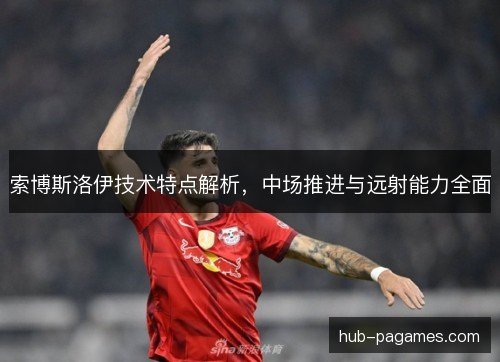 索博斯洛伊技术特点解析,中场推进与远射能力全面 索博斯洛伊技术特点解析,中场推进与远射能力全面