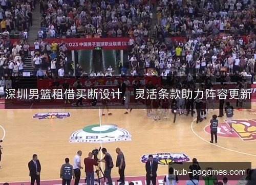 深圳男篮租借买断设计，灵活条款助力阵容更新